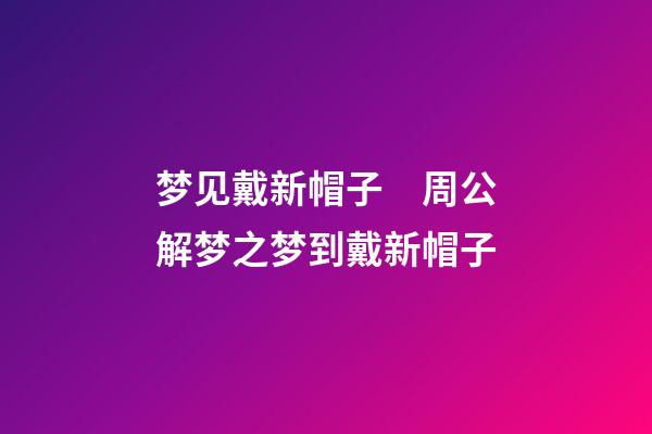梦见戴新帽子　周公解梦之梦到戴新帽子